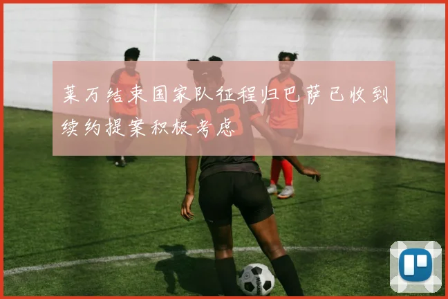 莱万结束国家队征程归巴萨已收到续约提案积极考虑