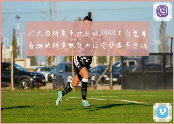 尤文图斯夏季计划以3000万出售库普梅纳斯曼联与加拉塔萨雷争夺战开启