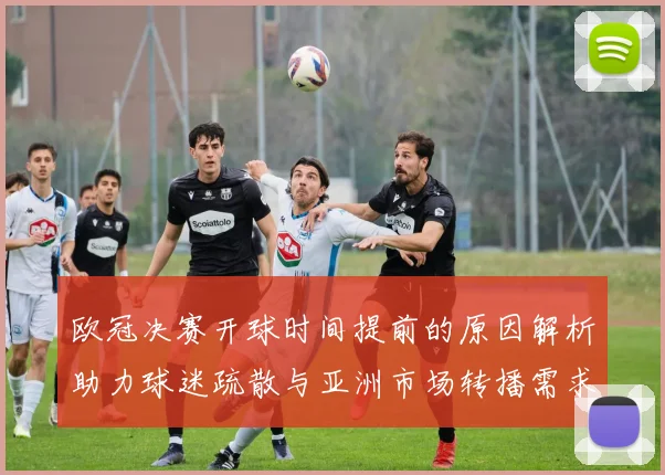 欧冠决赛开球时间提前的原因解析助力球迷疏散与亚洲市场转播需求