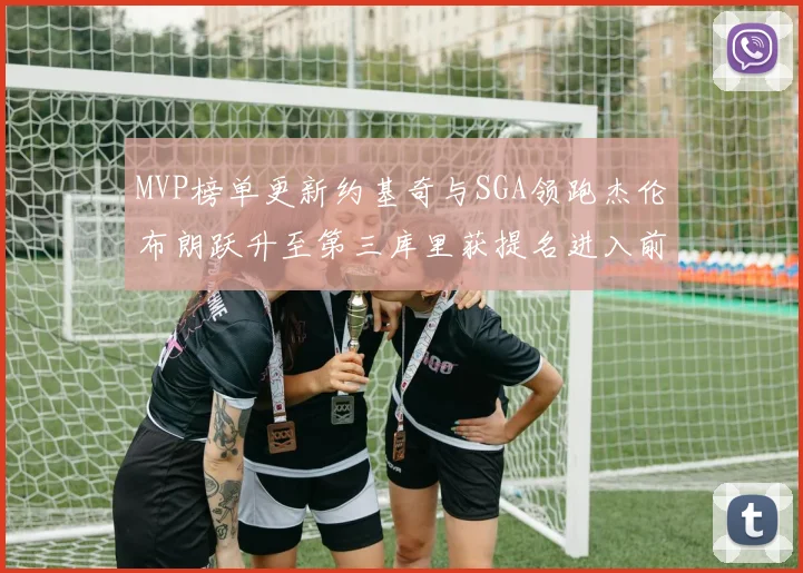MVP榜单更新约基奇与SGA领跑杰伦布朗跃升至第三库里获提名进入前十