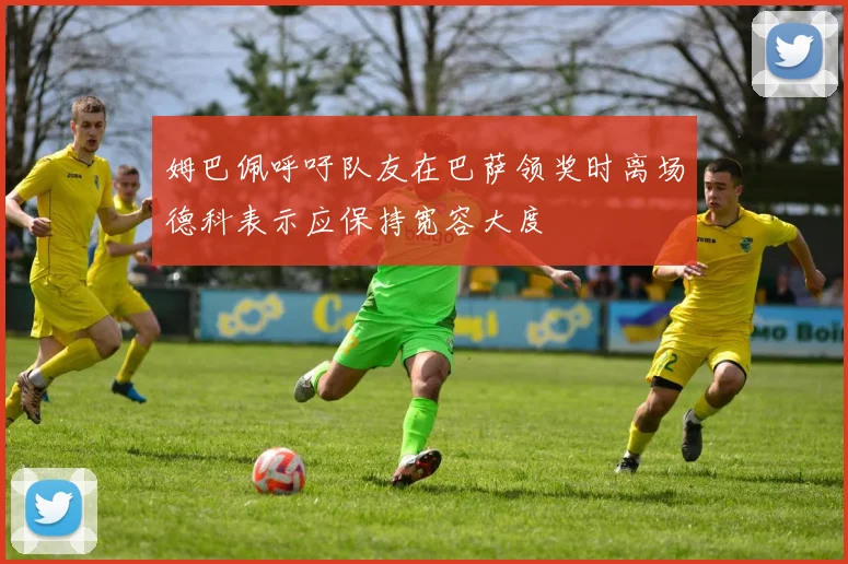 姆巴佩呼吁队友在巴萨领奖时离场德科表示应保持宽容大度