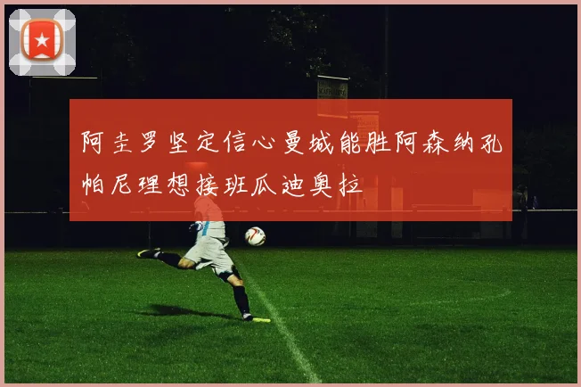 阿圭罗坚定信心曼城能胜阿森纳孔帕尼理想接班瓜迪奥拉