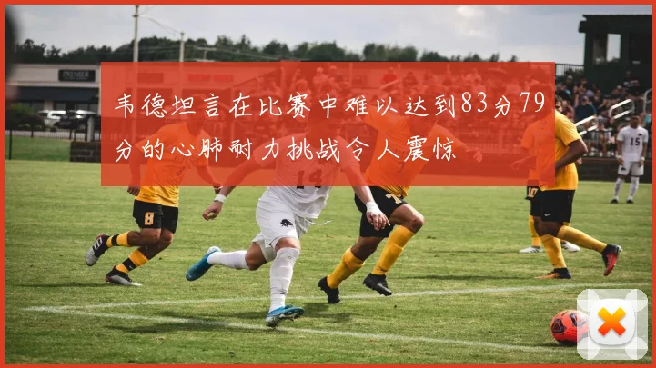 韦德坦言在比赛中难以达到83分79分的心肺耐力挑战令人震惊