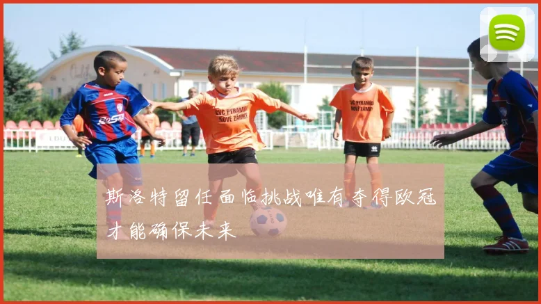 斯洛特留任面临挑战唯有夺得欧冠才能确保未来
