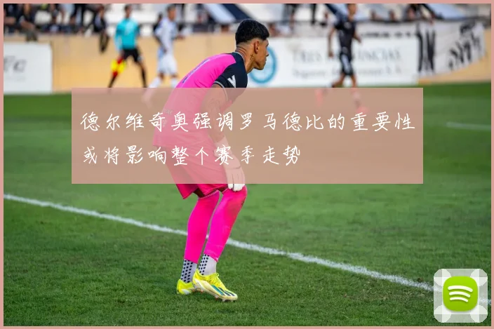 德尔维奇奥强调罗马德比的重要性或将影响整个赛季走势