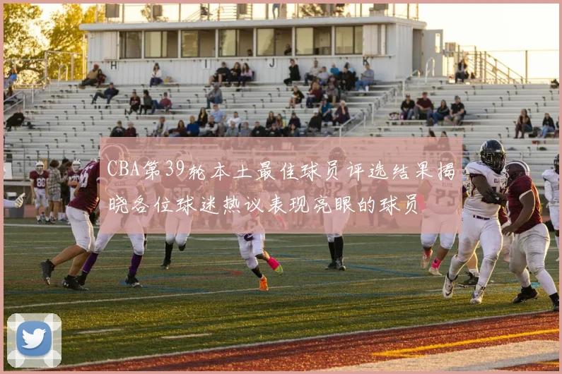 CBA第39轮本土最佳球员评选结果揭晓各位球迷热议表现亮眼的球员