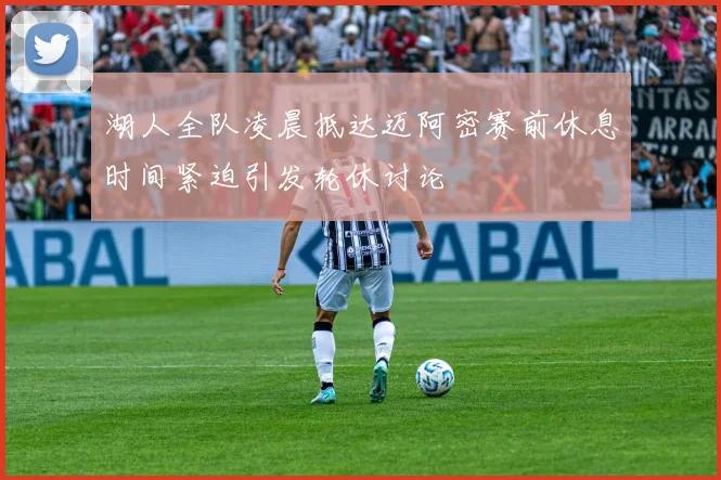 湖人全队凌晨抵达迈阿密赛前休息时间紧迫引发轮休讨论