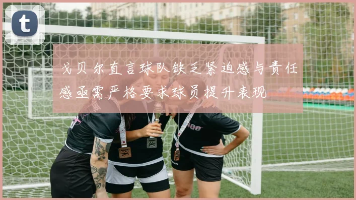 戈贝尔直言球队缺乏紧迫感与责任感亟需严格要求球员提升表现