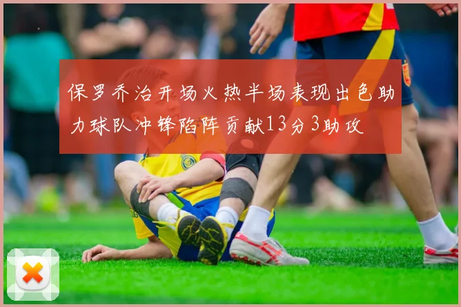保罗乔治开场火热半场表现出色助力球队冲锋陷阵贡献13分3助攻
