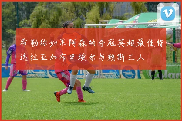 希勒称如果阿森纳夺冠英超最佳将选拉亚加布里埃尔与赖斯三人