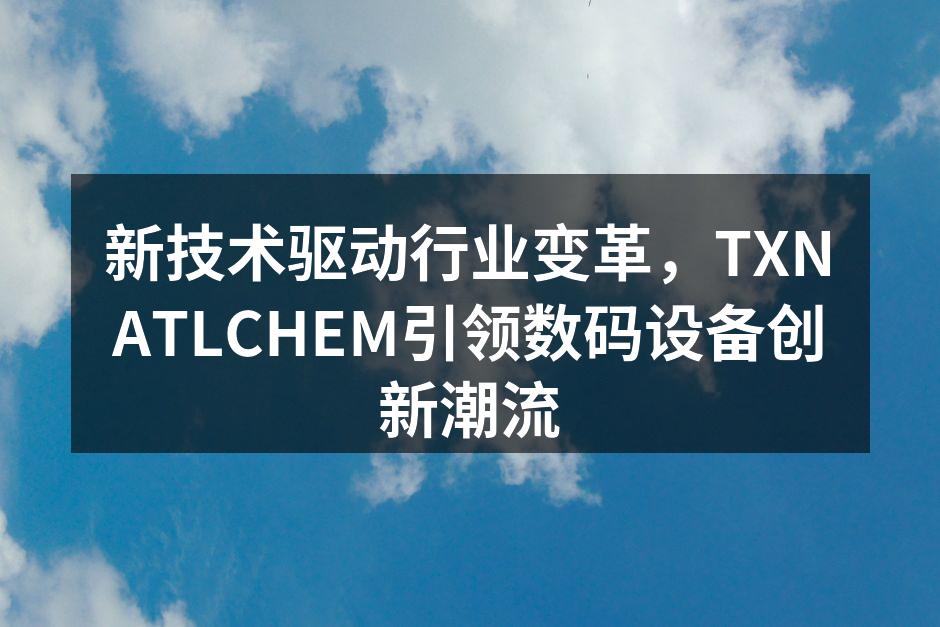 新技术驱动行业变革，TXNATLCHEM引领数码设备创新潮流