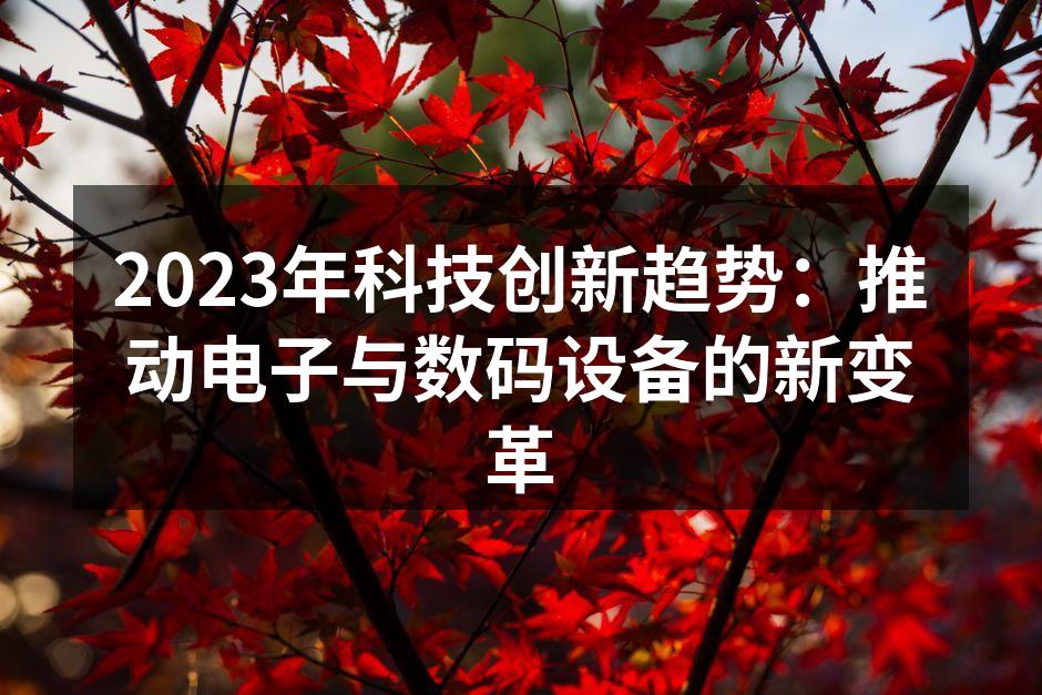 2023年科技创新趋势：推动电子与数码设备的新变革