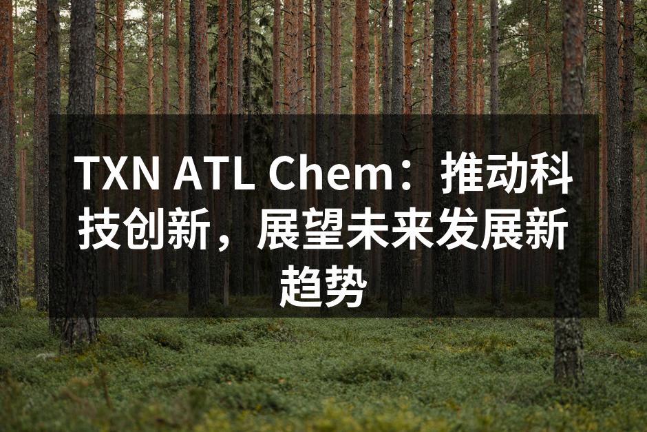 TXN ATL Chem：推动科技创新，展望未来发展新趋势