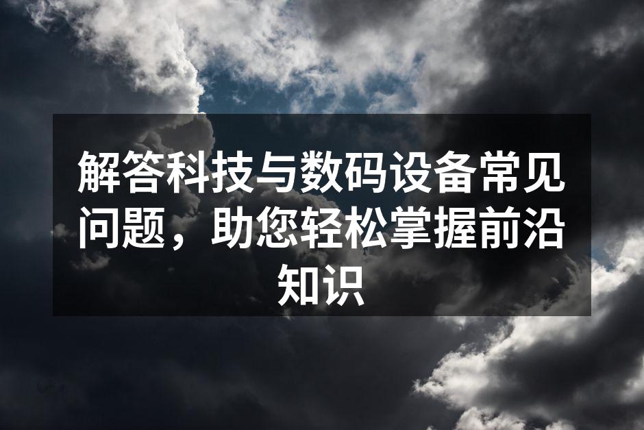解答科技与数码设备常见问题，助您轻松掌握前沿知识