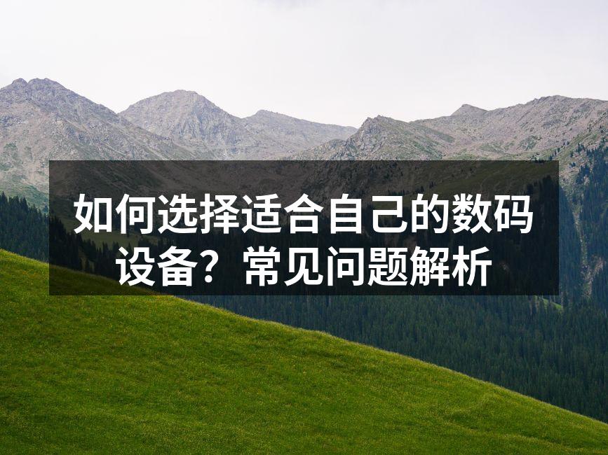 如何选择适合自己的数码设备？常见问题解析